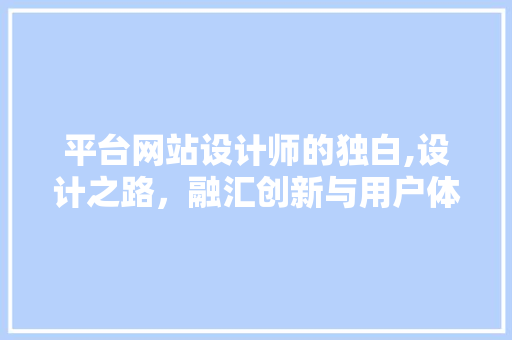 平台网站设计师的独白,设计之路，融汇创新与用户体验 平台网站设计师的独白,设计之路，融汇创新与用户体验 百度SEO