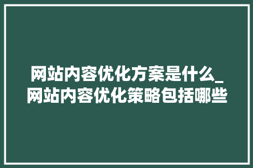 网站内容优化方案是什么_网站内容优化策略包括哪些?。 网站内容优化方案是什么_网站内容优化策略包括哪些?。 搜狗SEO