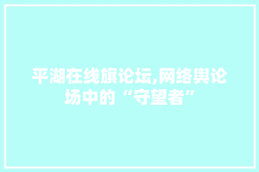 平湖在线旗论坛,网络舆论场中的“守望者” 平湖在线旗论坛,网络舆论场中的“守望者” 搜狗SEO