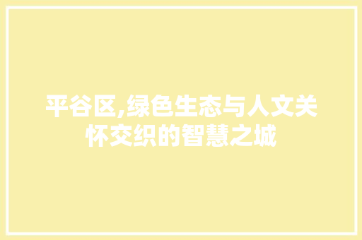 平谷区,绿色生态与人文关怀交织的智慧之城