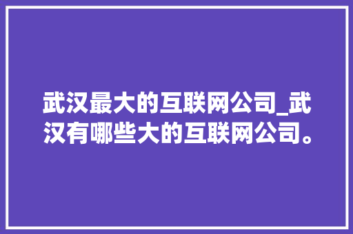 武汉最大的互联网公司_武汉有哪些大的互联网公司。 武汉最大的互联网公司_武汉有哪些大的互联网公司。 网站建设公司