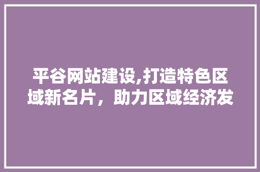 平谷网站建设,打造特色区域新名片，助力区域经济发展 平谷网站建设,打造特色区域新名片，助力区域经济发展 SEO关键词