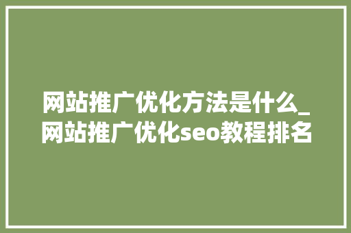 网站推广优化方法是什么_网站推广优化seo教程排名。 网站推广优化方法是什么_网站推广优化seo教程排名。 SEO关键词