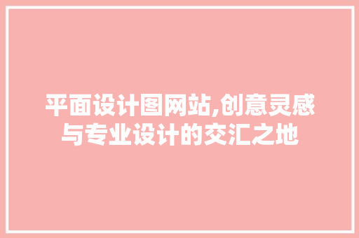 平面设计图网站,创意灵感与专业设计的交汇之地
