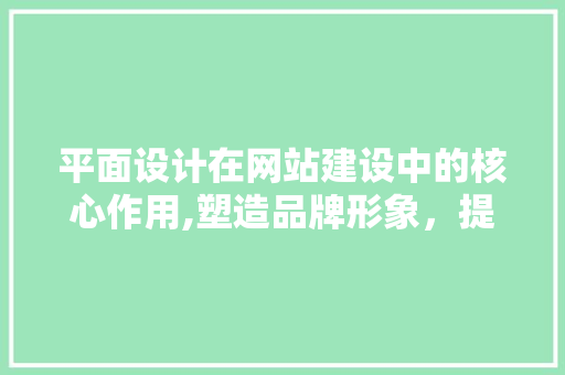 平面设计在网站建设中的核心作用,塑造品牌形象，提升用户体验