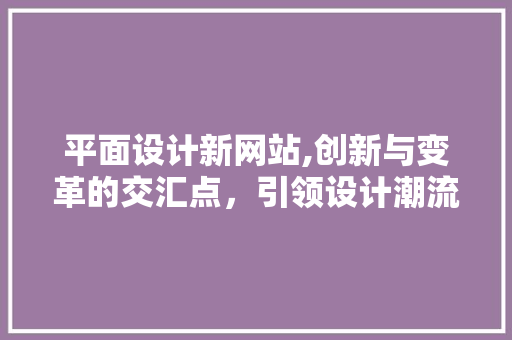 平面设计新网站,创新与变革的交汇点，引领设计潮流新风向