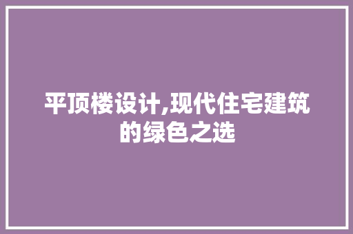 平顶楼设计,现代住宅建筑的绿色之选 平顶楼设计,现代住宅建筑的绿色之选 百度SEO