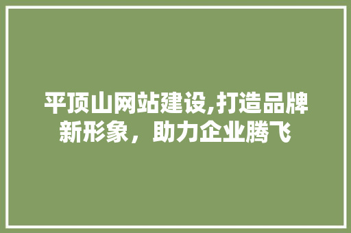平顶山网站建设,打造品牌新形象，助力企业腾飞