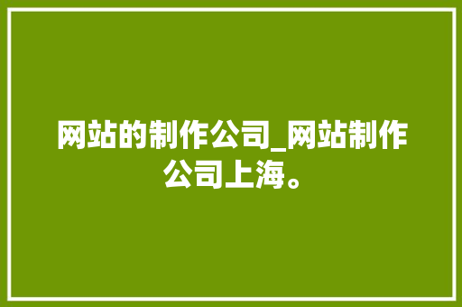网站的制作公司_网站制作公司上海。 网站的制作公司_网站制作公司上海。 网站建设公司