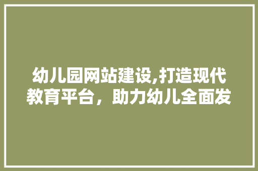 幼儿园网站建设,打造现代教育平台，助力幼儿全面发展 幼儿园网站建设,打造现代教育平台，助力幼儿全面发展 SEO关键词