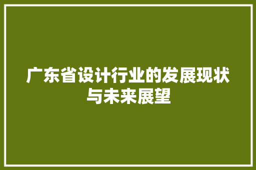 广东省设计行业的发展现状与未来展望 广东省设计行业的发展现状与未来展望 必应SEO