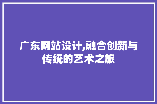 广东网站设计,融合创新与传统的艺术之旅 广东网站设计,融合创新与传统的艺术之旅 百度SEO