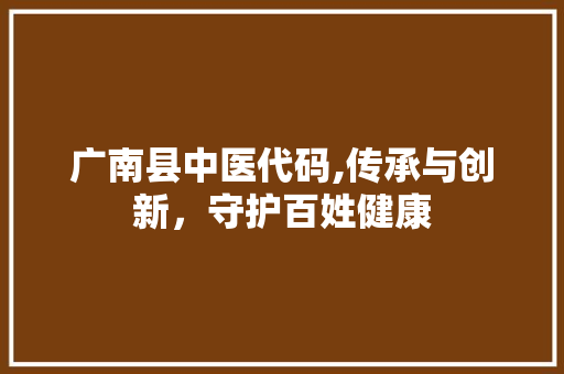 广南县中医代码,传承与创新，守护百姓健康 广南县中医代码,传承与创新，守护百姓健康 百度SEO