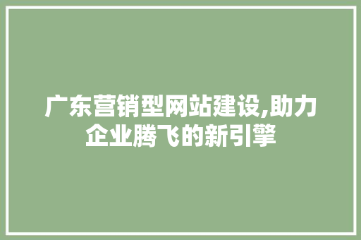 广东营销型网站建设,助力企业腾飞的新引擎 广东营销型网站建设,助力企业腾飞的新引擎 搜狗SEO