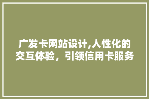 广发卡网站设计,人性化的交互体验，引领信用卡服务新风尚 广发卡网站设计,人性化的交互体验，引领信用卡服务新风尚 搜狗SEO