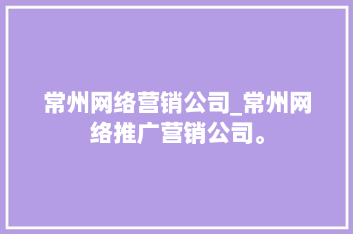 常州网络营销公司_常州网络推广营销公司。 常州网络营销公司_常州网络推广营销公司。 网站建设公司