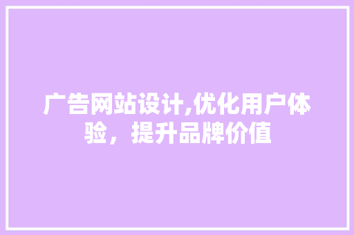 广告网站设计,优化用户体验，提升品牌价值 广告网站设计,优化用户体验，提升品牌价值 SEO关键词
