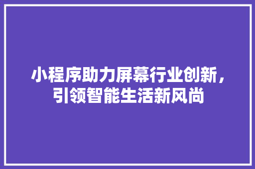 小程序助力屏幕行业创新，引领智能生活新风尚 小程序助力屏幕行业创新，引领智能生活新风尚 SEO关键词