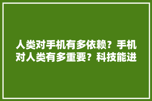 人类对手机有多依赖？手机对人类有多重要？科技能进步到人类不需要手机吗,为什么要建造手机厂。 人类对手机有多依赖？手机对人类有多重要？科技能进步到人类不需要手机吗,为什么要建造手机厂。 SEO关键词