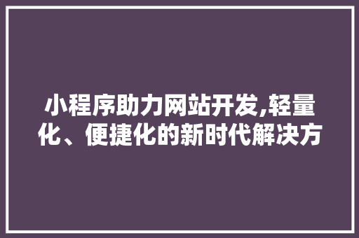 小程序助力网站开发,轻量化、便捷化的新时代解决方法 小程序助力网站开发,轻量化、便捷化的新时代解决方法 网站建设公司