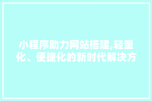 小程序助力网站搭建,轻量化、便捷化的新时代解决方法 网站建设公司 小程序助力网站搭建,轻量化、便捷化的新时代解决方法 小程序助力网站搭建,轻量化、便捷化的新时代解决方法 网站建设公司