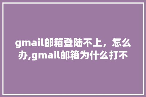 gmail邮箱登陆不上，怎么办,gmail邮箱为什么打不开了。 gmail邮箱登陆不上，怎么办,gmail邮箱为什么打不开了。 网站建设公司