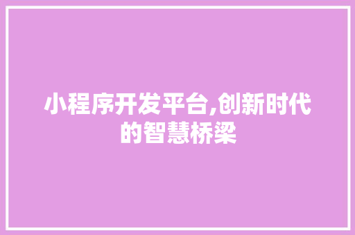 小程序开发平台,创新时代的智慧桥梁 小程序开发平台,创新时代的智慧桥梁 网站建设公司