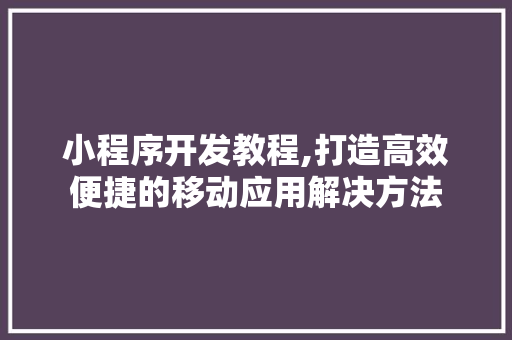 小程序开发教程,打造高效便捷的移动应用解决方法 小程序开发教程,打造高效便捷的移动应用解决方法 SEO关键词