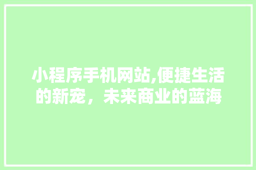 小程序手机网站,便捷生活的新宠，未来商业的蓝海 小程序手机网站,便捷生活的新宠，未来商业的蓝海 百度SEO