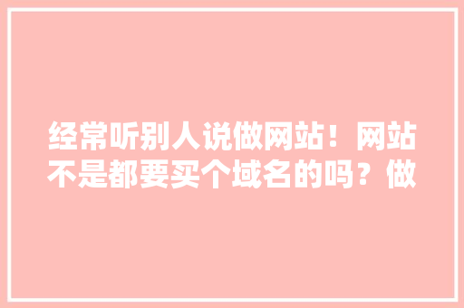 经常听别人说做网站！网站不是都要买个域名的吗？做网站意思是不是，设计那个网页,为什么要设计网页。 经常听别人说做网站！网站不是都要买个域名的吗？做网站意思是不是，设计那个网页,为什么要设计网页。 神马SEO