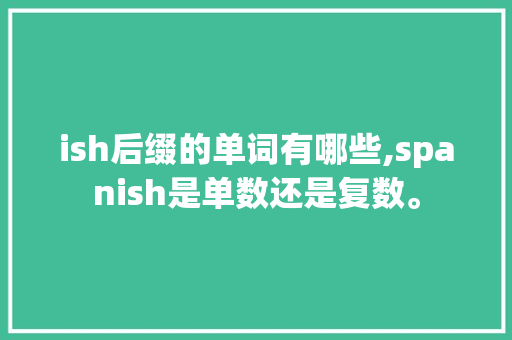 ish后缀的单词有哪些,spanish是单数还是复数。 ish后缀的单词有哪些,spanish是单数还是复数。 SEO关键词