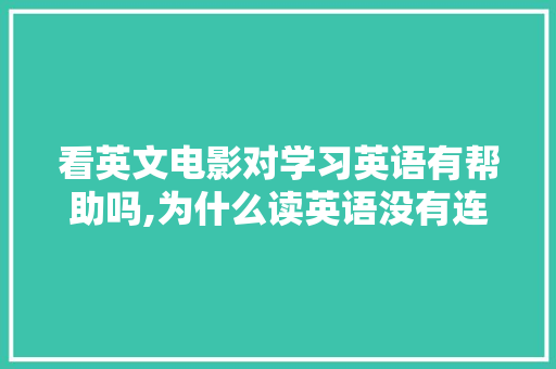 看英文电影对学习英语有帮助吗,为什么读英语没有连贯性呢。 看英文电影对学习英语有帮助吗,为什么读英语没有连贯性呢。 百度SEO