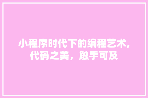 小程序时代下的编程艺术,代码之美，触手可及 小程序时代下的编程艺术,代码之美，触手可及 百度SEO