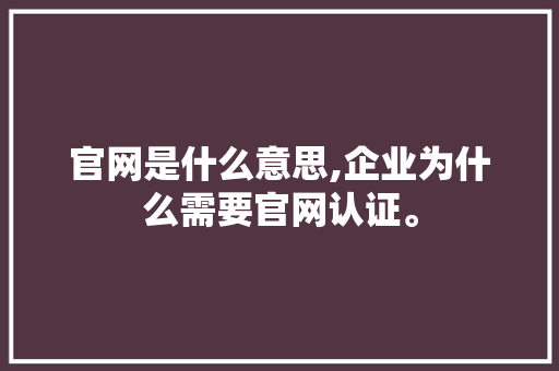 官网是什么意思,企业为什么需要官网认证。 官网是什么意思,企业为什么需要官网认证。 神马SEO
