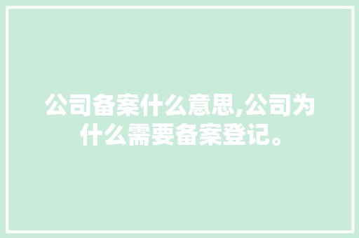 公司备案什么意思,公司为什么需要备案登记。 公司备案什么意思,公司为什么需要备案登记。 神马SEO