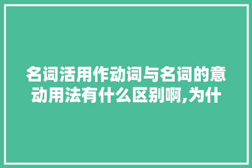 名词活用作动词与名词的意动用法有什么区别啊,为什么动名词有两个名字呢。 名词活用作动词与名词的意动用法有什么区别啊,为什么动名词有两个名字呢。 SEO关键词