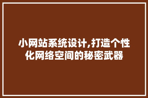 小网站系统设计,打造个性化网络空间的秘密武器