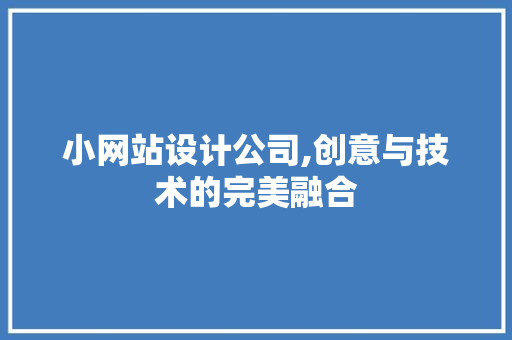 小网站设计公司,创意与技术的完美融合