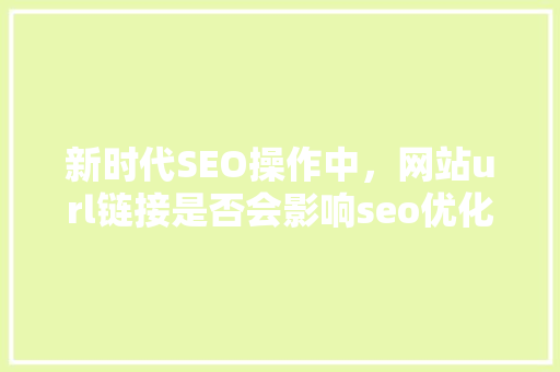 新时代SEO操作中，网站url链接是否会影响seo优化,url静态化怎么操作。 新时代SEO操作中，网站url链接是否会影响seo优化,url静态化怎么操作。 网站建设公司