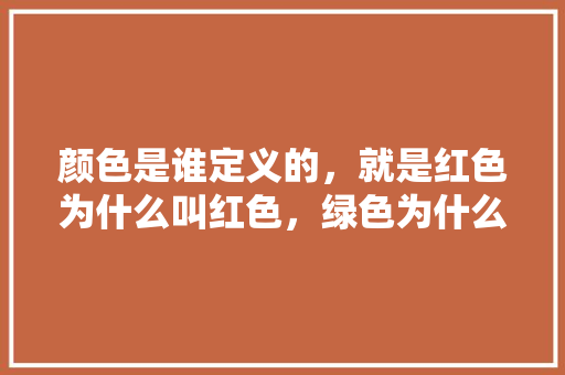 颜色是谁定义的，就是红色为什么叫红色，绿色为什么叫绿色,绿色为什么色调不一样。 颜色是谁定义的，就是红色为什么叫红色，绿色为什么叫绿色,绿色为什么色调不一样。 百度SEO