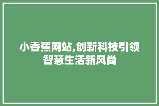 小香蕉网站,创新科技引领智慧生活新风尚 小香蕉网站,创新科技引领智慧生活新风尚 百度SEO
