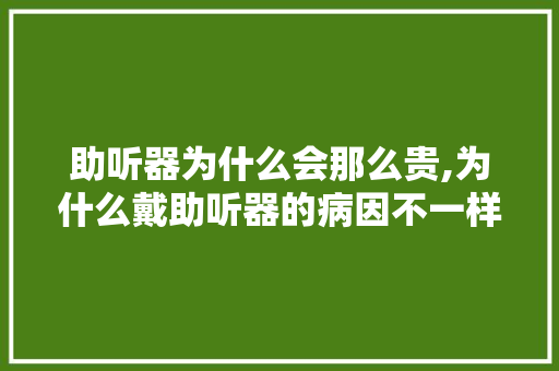 助听器为什么会那么贵,为什么戴助听器的病因不一样。 助听器为什么会那么贵,为什么戴助听器的病因不一样。 神马SEO