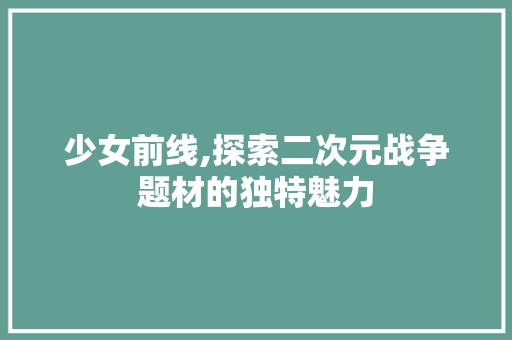 少女前线,探索二次元战争题材的独特魅力 少女前线,探索二次元战争题材的独特魅力 网站建设公司