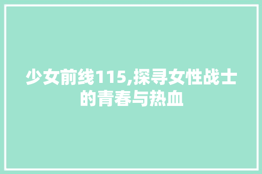 少女前线115,探寻女性战士的青春与热血 少女前线115,探寻女性战士的青春与热血 必应SEO
