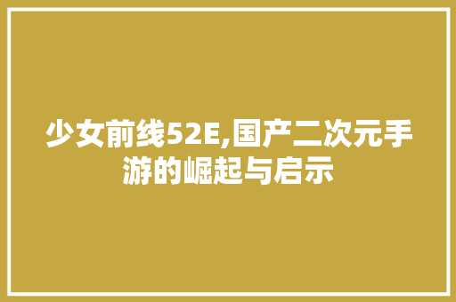 少女前线52E,国产二次元手游的崛起与启示