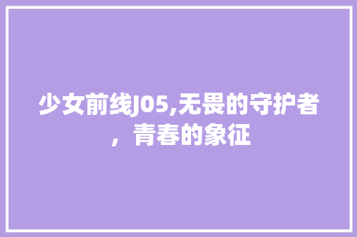 少女前线J05,无畏的守护者，青春的象征 少女前线J05,无畏的守护者，青春的象征 SEO关键词