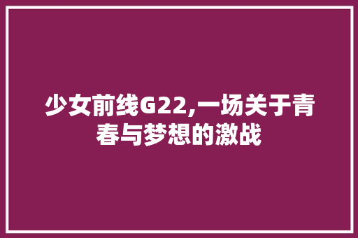 少女前线G22,一场关于青春与梦想的激战 少女前线G22,一场关于青春与梦想的激战 搜狗SEO