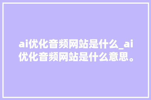 ai优化音频网站是什么_ai优化音频网站是什么意思。 ai优化音频网站是什么_ai优化音频网站是什么意思。 SEO关键词