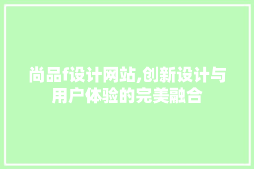 尚品f设计网站,创新设计与用户体验的完美融合