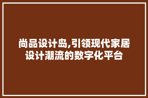 尚品设计岛,引领现代家居设计潮流的数字化平台